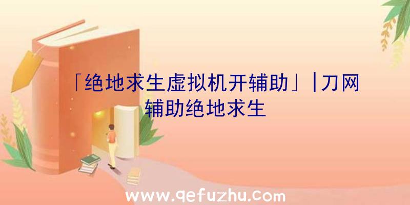 「绝地求生虚拟机开辅助」|刀网辅助绝地求生